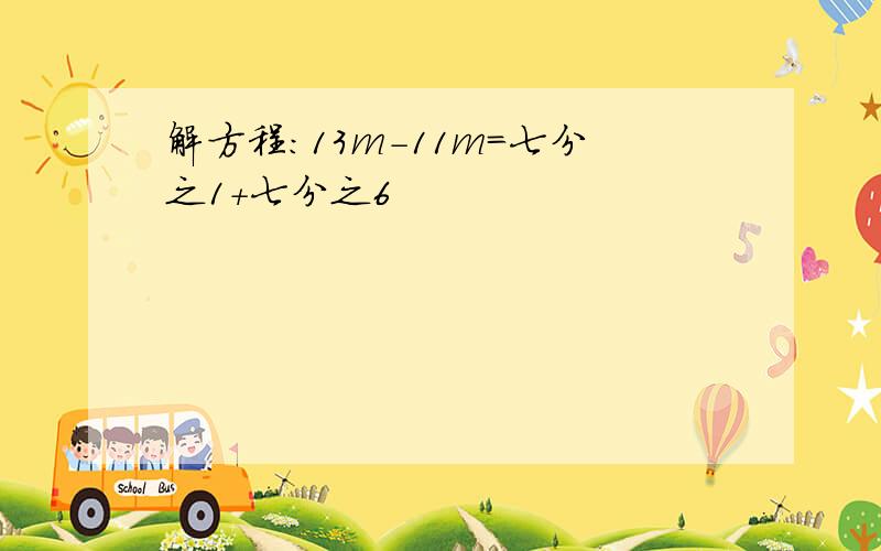 解方程：13m-11m=七分之1+七分之6