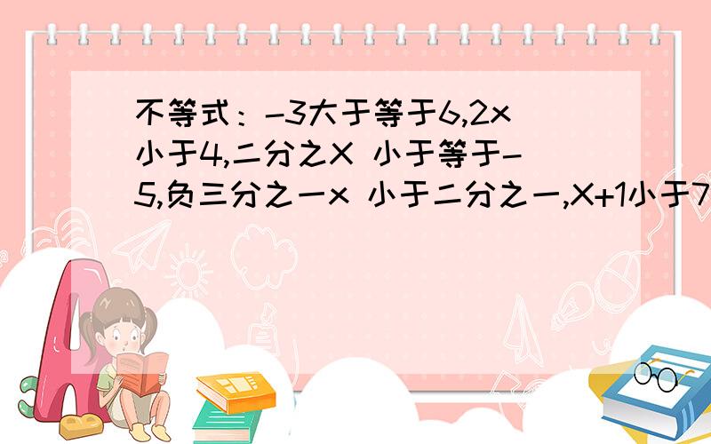 不等式：-3大于等于6,2x小于4,二分之X 小于等于-5,负三分之一x 小于二分之一,X+1小于7