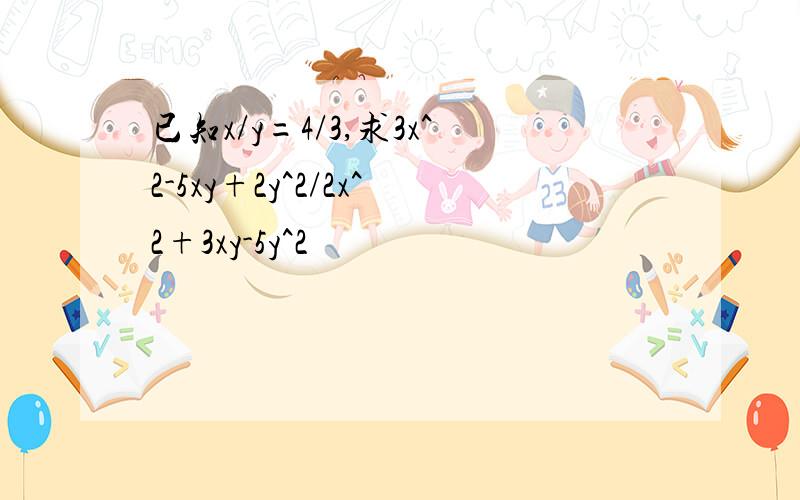 已知x/y=4/3,求3x^2-5xy+2y^2/2x^2+3xy-5y^2