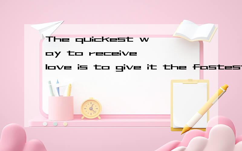 The quickest way to receive love is to give it the fastest way to lose is to hold it too tightly