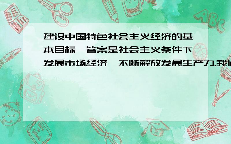 建设中国特色社会主义经济的基本目标,答案是社会主义条件下发展市场经济,不断解放发展生产力.我们社会主义是中国特色社会主义,在经济方面讲基本目标是,答案是坚持完善社会主义公有