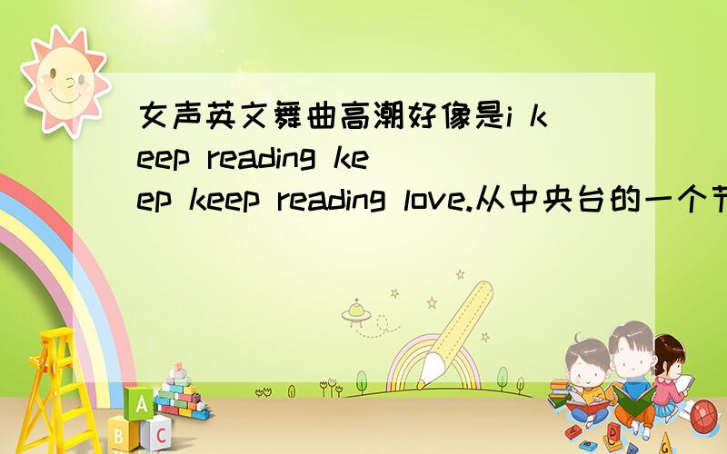 女声英文舞曲高潮好像是i keep reading keep keep reading love.从中央台的一个节目中听到的 那个节目叫什么名字忘记了 反正那期是几对街舞团队 其中一个队是讲述的几对男女的感情 其中有一个就