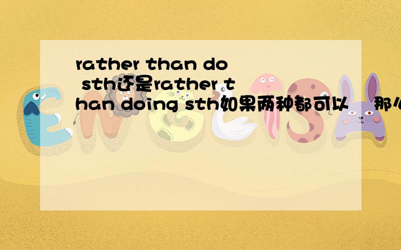 rather than do sth还是rather than doing sth如果两种都可以    那么有什么区别?好的追加不清楚的不要回答