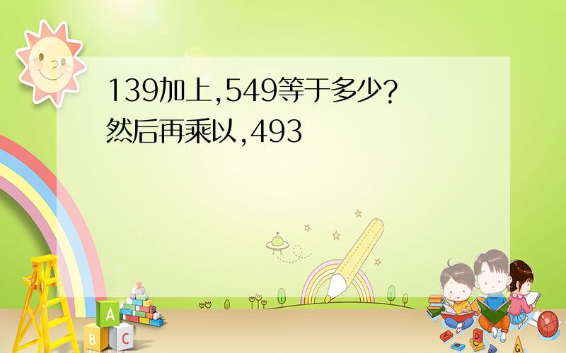 139加上,549等于多少?然后再乘以,493