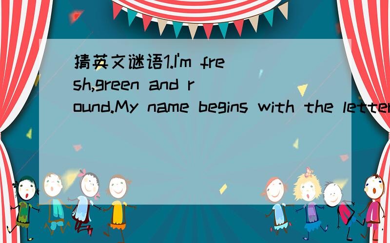 猜英文谜语1.I'm fresh,green and round.My name begins with the letter as