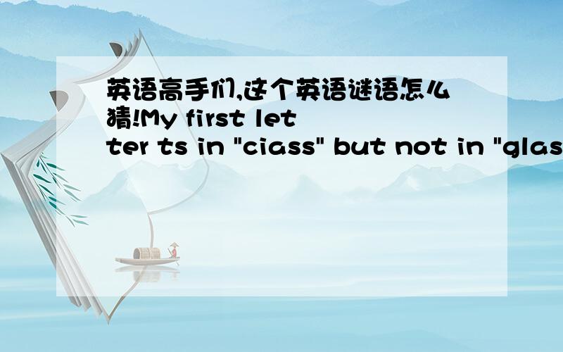 英语高手们,这个英语谜语怎么猜!My first letter ts in 