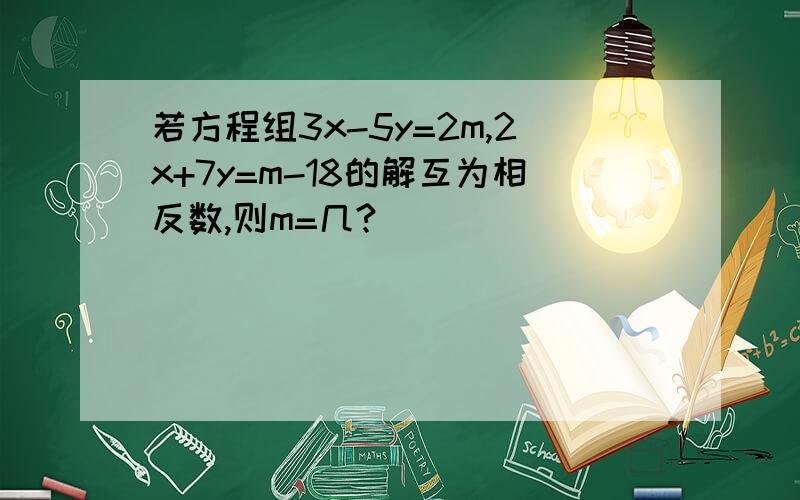 若方程组3x-5y=2m,2x+7y=m-18的解互为相反数,则m=几?