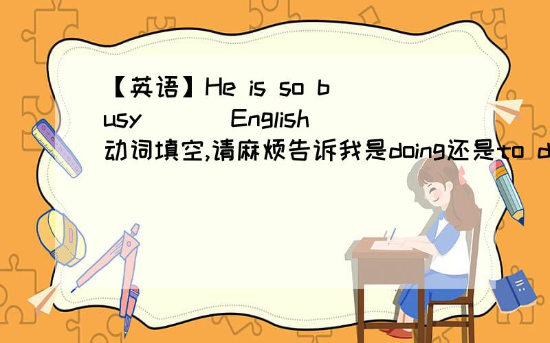 【英语】He is so busy___ English动词填空,请麻烦告诉我是doing还是to do.虽然句型是be busy doing,但是这里我觉得有so装饰,busy应该是形容词,所以我觉得应该用be adj.to do,请老师解答.