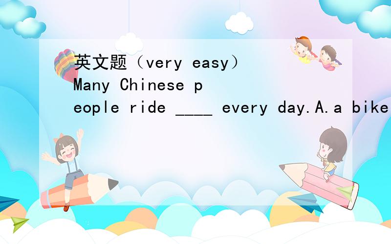 英文题（very easy）Many Chinese people ride ____ every day.A.a bike B.a car C.bicyclesHe will come back early,____ you?A.will B.aren't C.won't