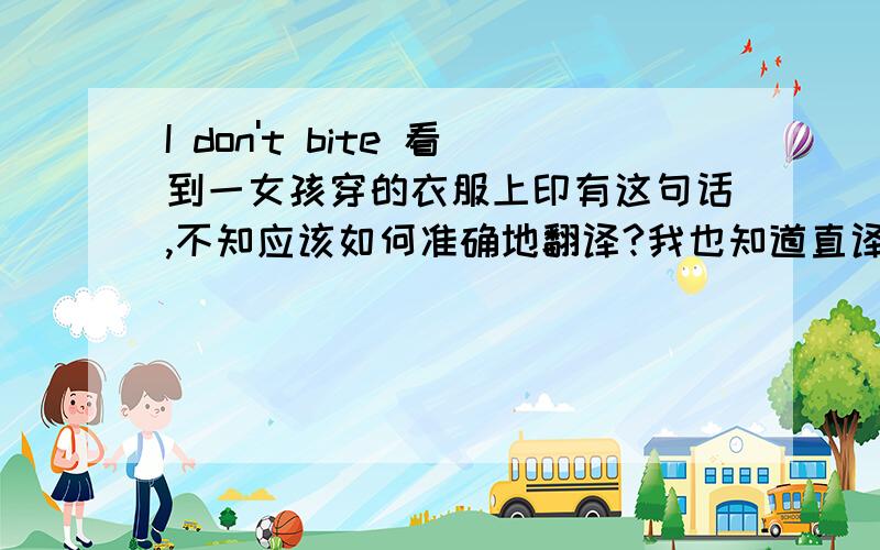 I don't bite 看到一女孩穿的衣服上印有这句话,不知应该如何准确地翻译?我也知道直译是“我不咬”.但我不知用在这里是什么意思.另外kekebixueming 的‘我不咬硬妇女的V型颈部T恤’这句话没有