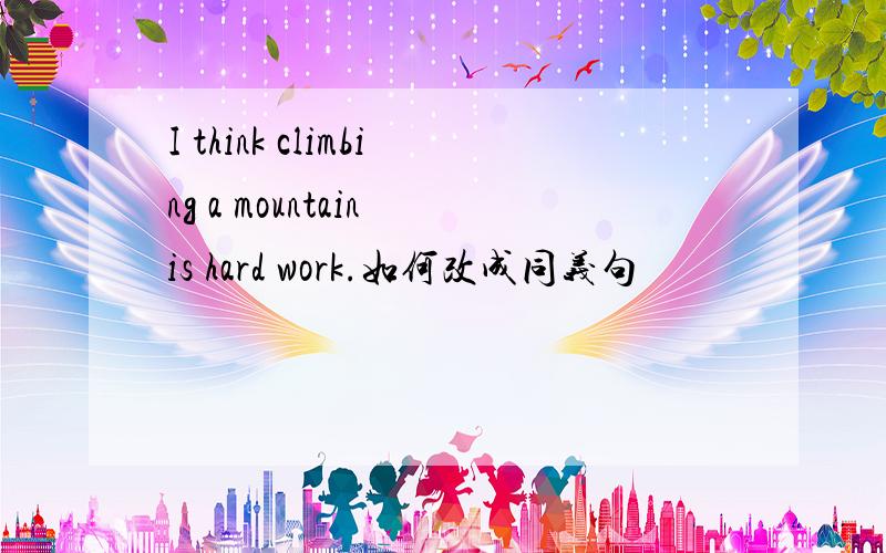 I think climbing a mountain is hard work.如何改成同义句