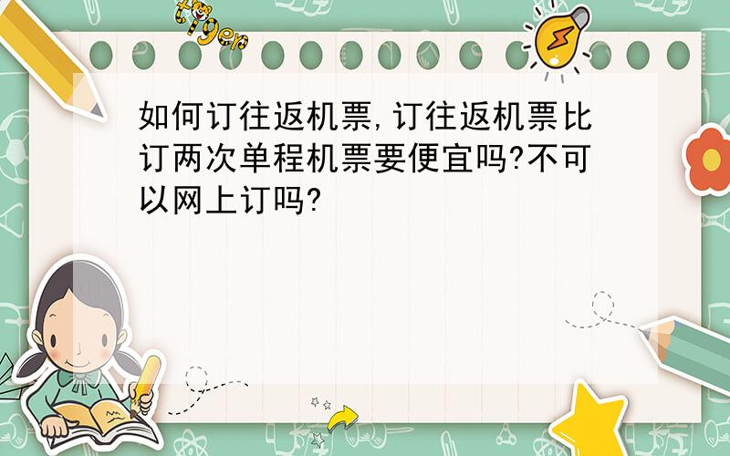 如何订往返机票,订往返机票比订两次单程机票要便宜吗?不可以网上订吗?