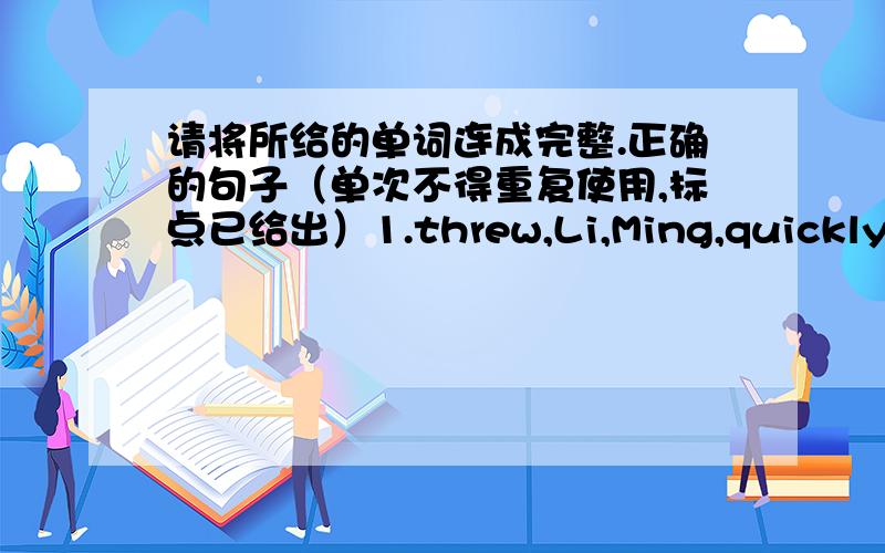 请将所给的单词连成完整.正确的句子（单次不得重复使用,标点已给出）1.threw,Li,Ming,quickly,the,ball,another,boy,to.__________________________________________.2.turn,could,please,down,the,a,bit,you,radio.___________________