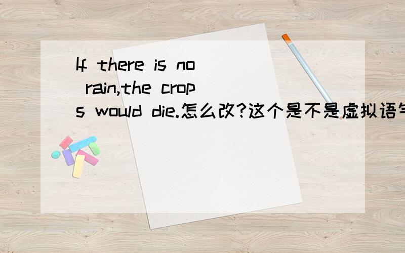 If there is no rain,the crops would die.怎么改?这个是不是虚拟语气If there no rain,the crops would die.怎么改?我们老师说是 The crops will die with rain.为什么不是The crops would die with rain.这个是不是虚拟语气