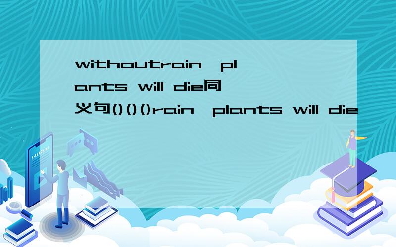 withoutrain,plants will die同义句()()()rain,plants will die