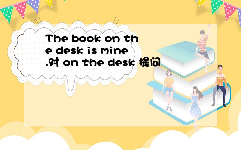 The book on the desk is mine.对 on the desk 提问