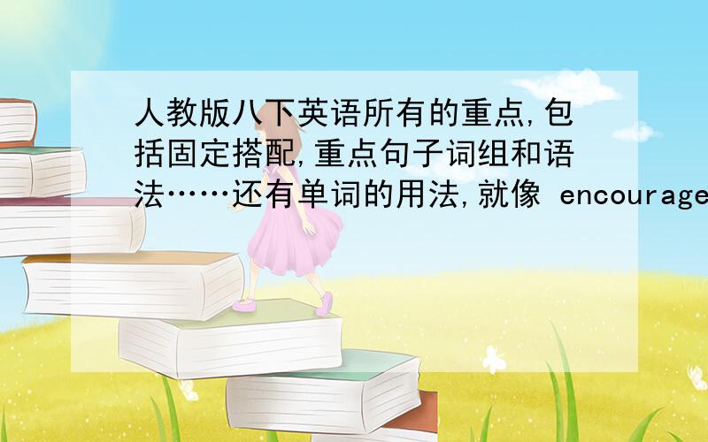 人教版八下英语所有的重点,包括固定搭配,重点句子词组和语法……还有单词的用法,就像 encourage：encourage sb to do stn之类的