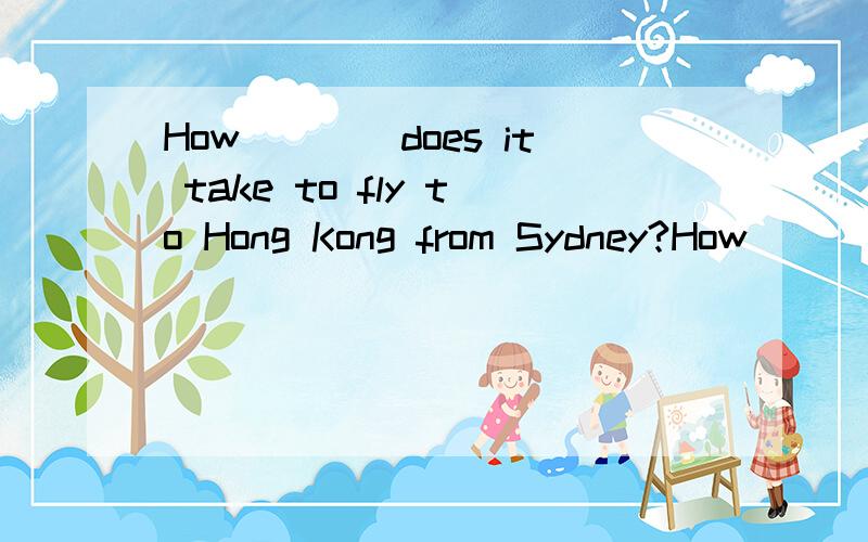 How____does it take to fly to Hong Kong from Sydney?How ____is it to the nearest bus stop?都是新概念英语2B练习册第24课D部分的（求帮帮忙吧）