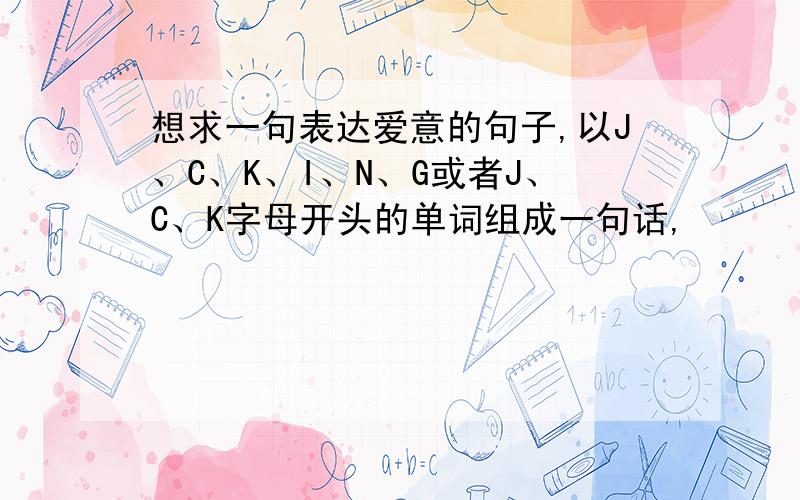 想求一句表达爱意的句子,以J、C、K、I、N、G或者J、C、K字母开头的单词组成一句话,