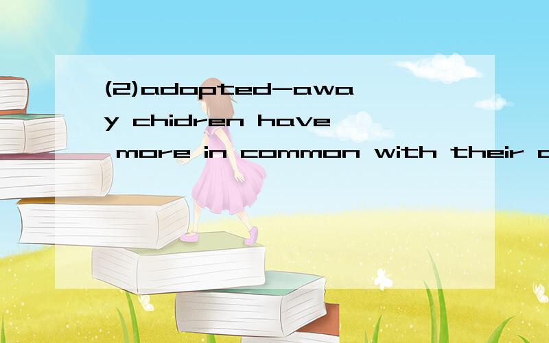 (2)adopted-away chidren have more in common with their adoptive parents than their biological parents with reference to behavioral tendencies.怎么翻译