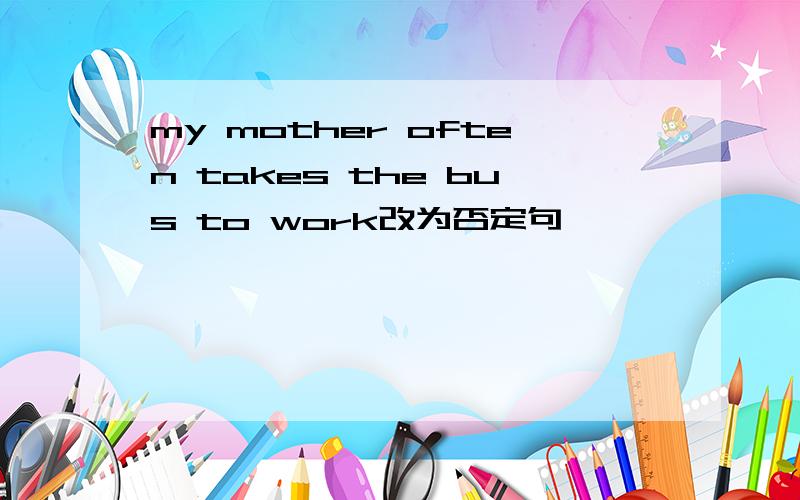 my mother often takes the bus to work改为否定句