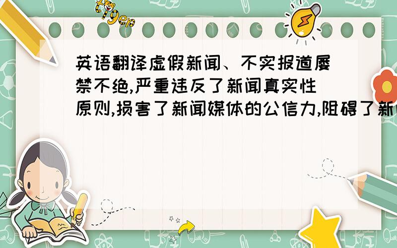 英语翻译虚假新闻、不实报道屡禁不绝,严重违反了新闻真实性原则,损害了新闻媒体的公信力,阻碍了新闻事业的健康发展,已成为新闻界一大公害.对马克思主义新闻观的背离、媒体间的激烈