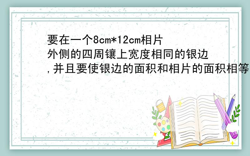 要在一个8cm*12cm相片外侧的四周镶上宽度相同的银边,并且要使银边的面积和相片的面积相等,那么银边的宽应该是多少