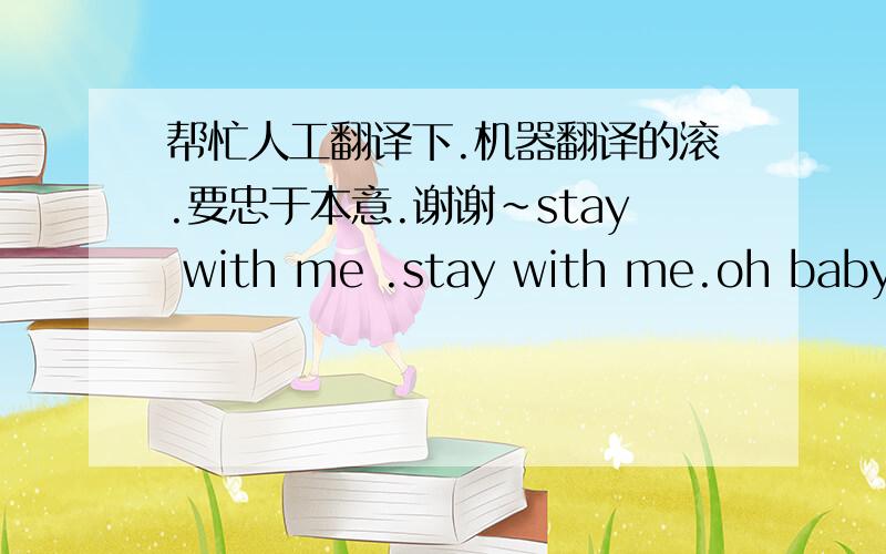 帮忙人工翻译下.机器翻译的滚.要忠于本意.谢谢~stay with me .stay with me.oh baby .say you love me !