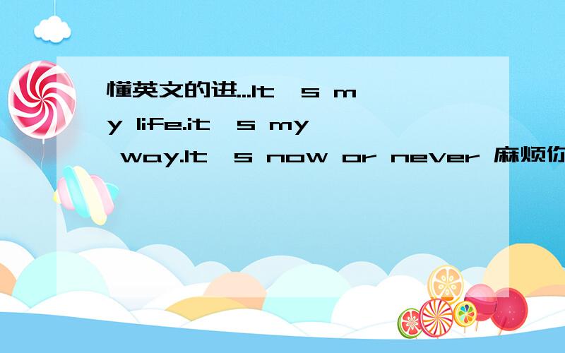 懂英文的进...It's my life.it's my way.It's now or never 麻烦你们了.