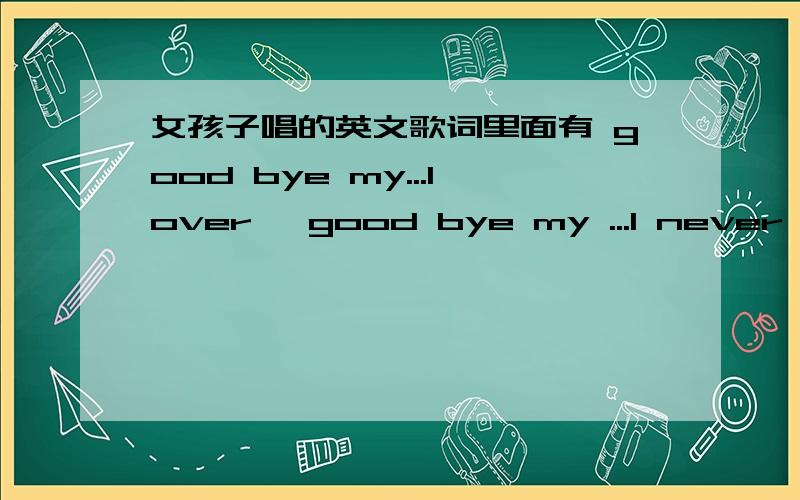 女孩子唱的英文歌词里面有 good bye my...lover ,good bye my ...I never want to see you on happy ...在一位朋友空间听到的,但是那个鸟人连他自己都不知道这歌叫什么名字了,气死我了,please ...