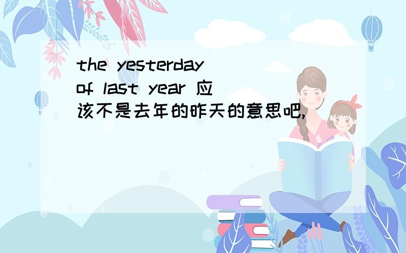 the yesterday of last year 应该不是去年的昨天的意思吧,