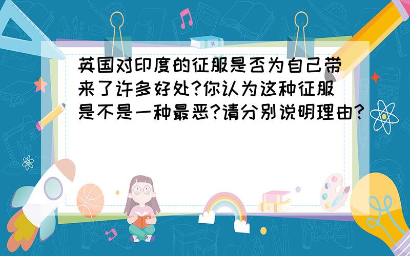 英国对印度的征服是否为自己带来了许多好处?你认为这种征服是不是一种最恶?请分别说明理由?