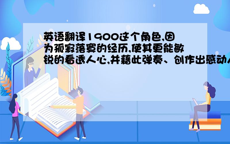 英语翻译1900这个角色,因为孤寂落寞的经历,使其更能敏锐的看透人心,并藉此弹奏、创作出感动人心的乐曲.但一生面对海洋、面对钢琴,陆地上的一切,对他来说有着太多的不确定性,使他一直