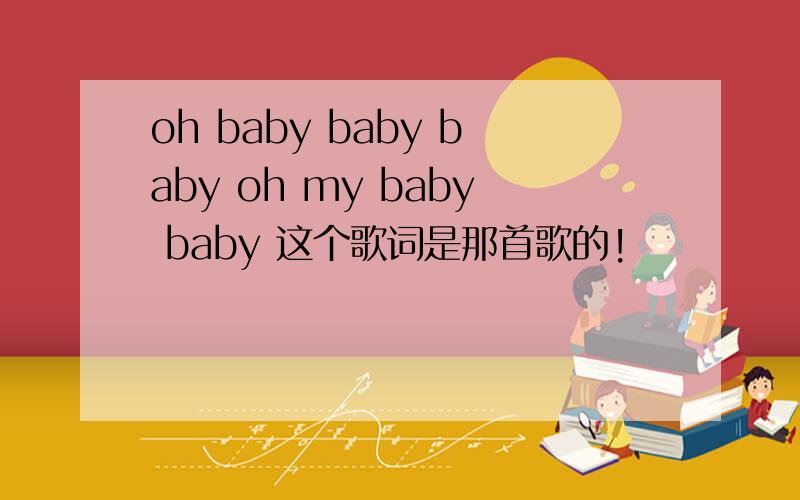 oh baby baby baby oh my baby baby 这个歌词是那首歌的!