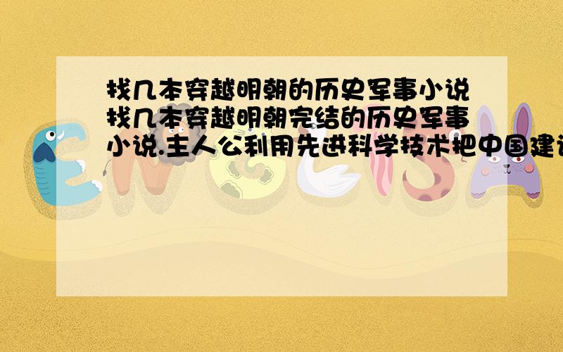 找几本穿越明朝的历史军事小说找几本穿越明朝完结的历史军事小说.主人公利用先进科学技术把中国建设成世界第一军事强国.女人少一点.