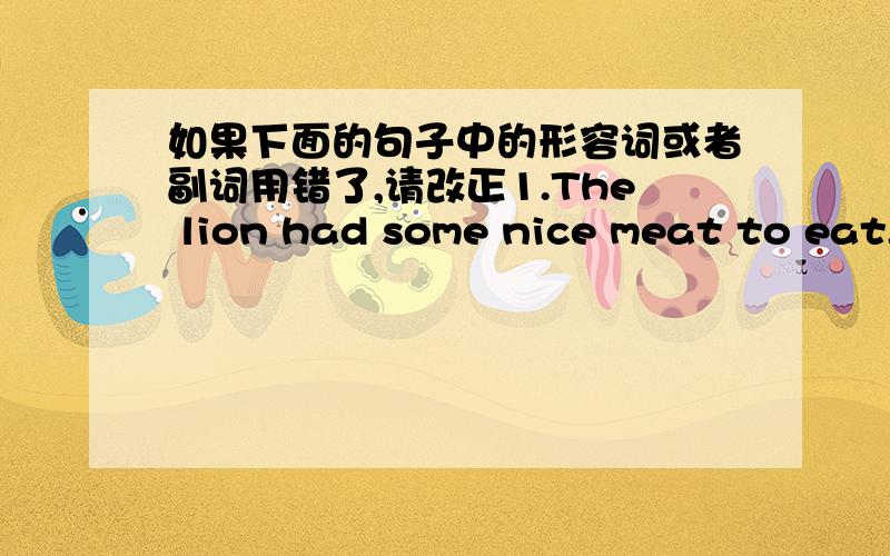 如果下面的句子中的形容词或者副词用错了,请改正1.The lion had some nice meat to eat.2.Please take some photos of the beautifully birds.3.Can you see the little girl at the square table?4.What's wrongly with the radio on the wall?5