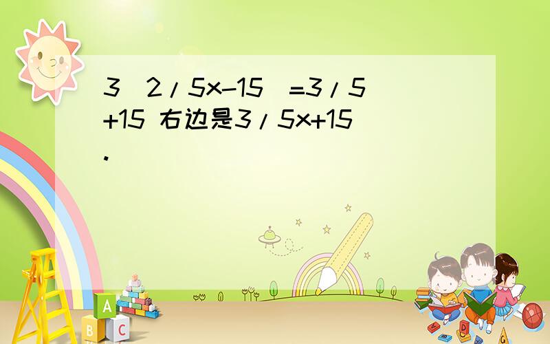 3（2/5x-15）=3/5+15 右边是3/5x+15.