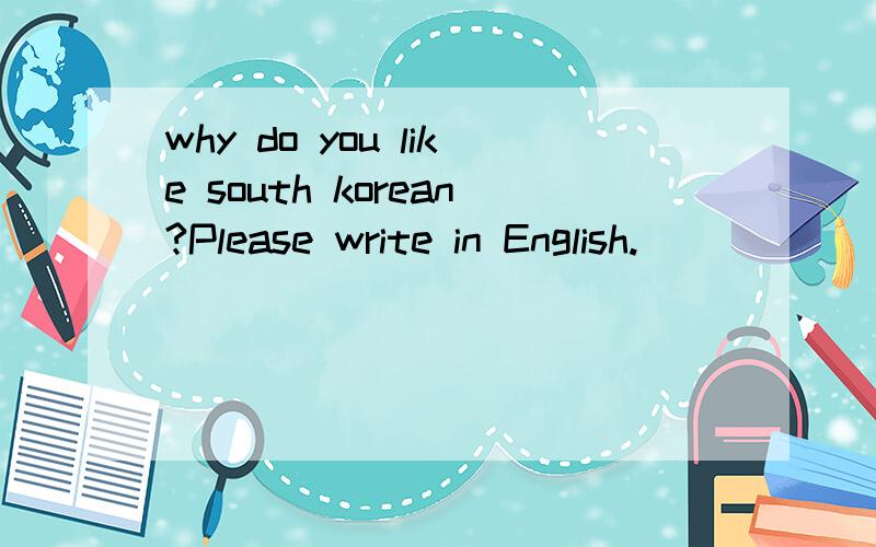 why do you like south korean?Please write in English.