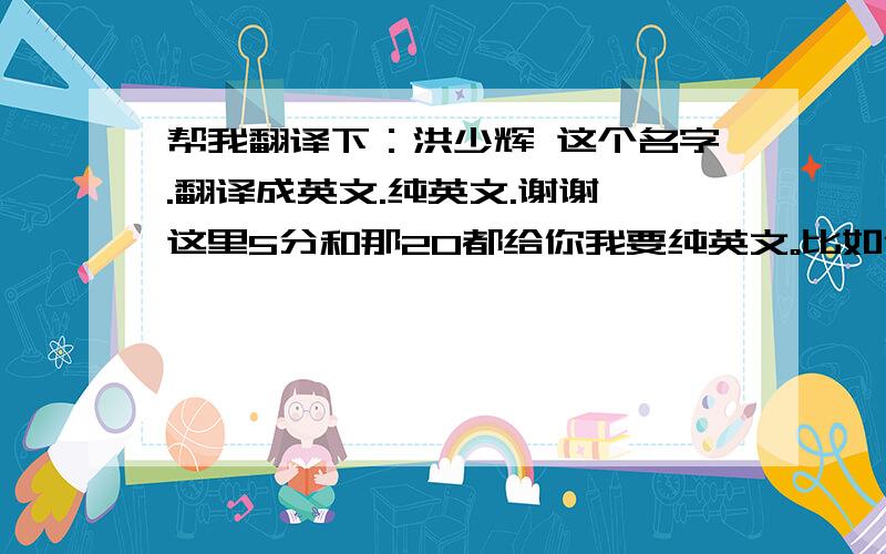 帮我翻译下：洪少辉 这个名字.翻译成英文.纯英文.谢谢 这里5分和那20都给你我要纯英文。比如像洪卓立就  Ken Hong  。像他们这种的