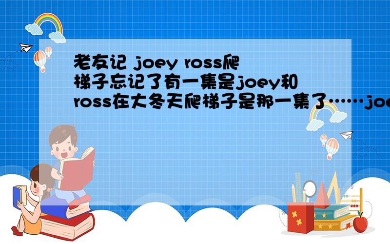 老友记 joey ross爬梯子忘记了有一集是joey和ross在大冬天爬梯子是那一集了……joey让ross face 2 face的爬下来,结果却是,咳咳……