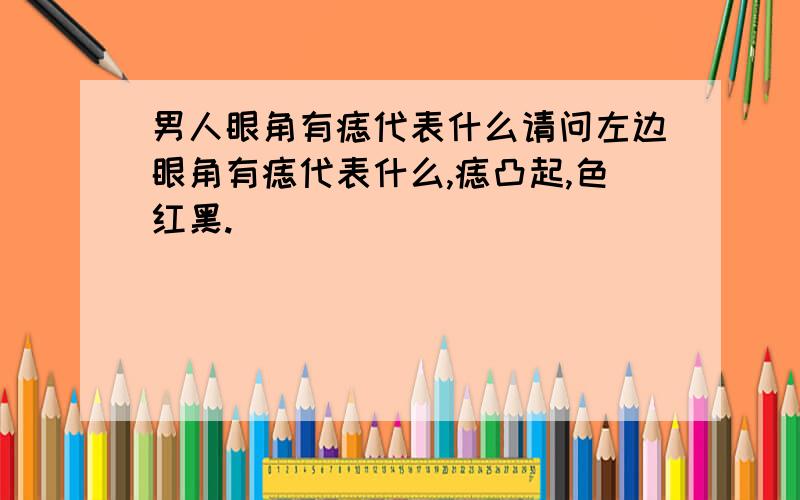 男人眼角有痣代表什么请问左边眼角有痣代表什么,痣凸起,色红黑.