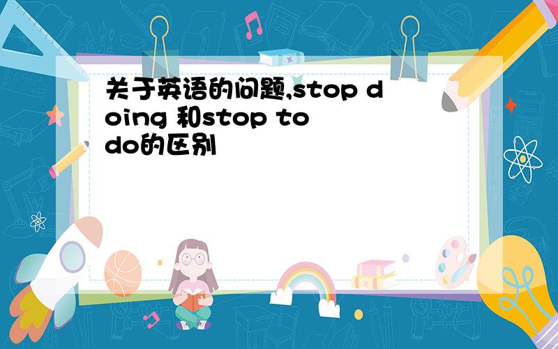 关于英语的问题,stop doing 和stop to do的区别