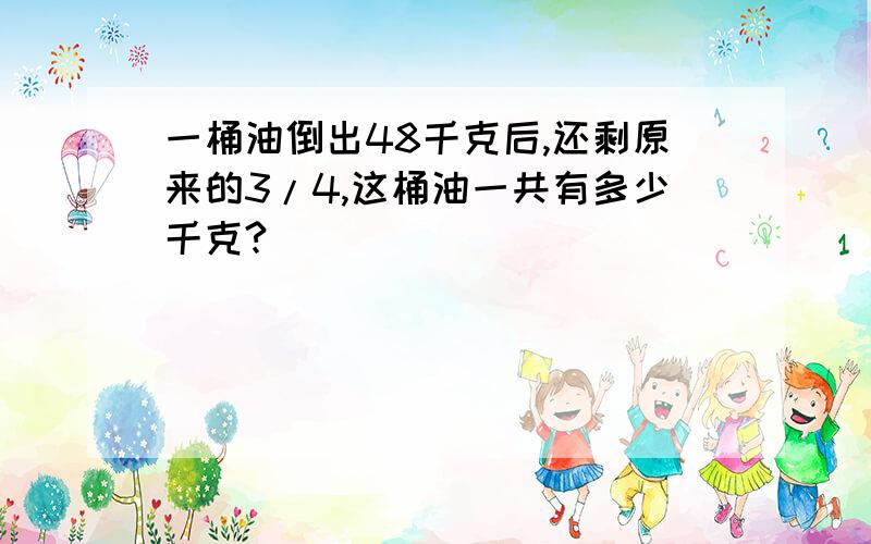 一桶油倒出48千克后,还剩原来的3/4,这桶油一共有多少千克?