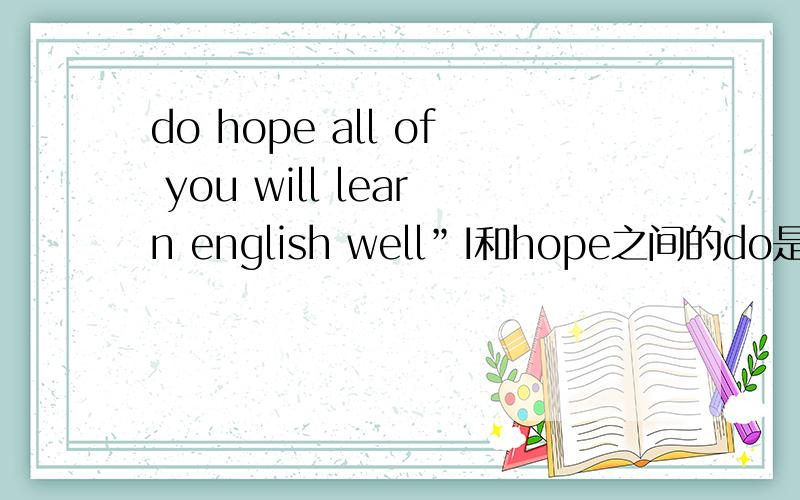 do hope all of you will learn english well”I和hope之间的do是什么?我觉得那个do好象是多余的.