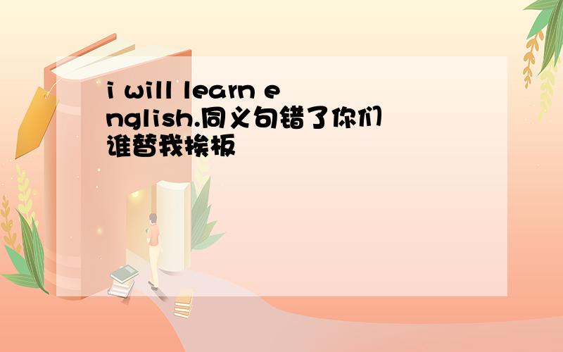 i will learn english.同义句错了你们谁替我挨板