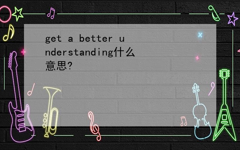 get a better understanding什么意思?