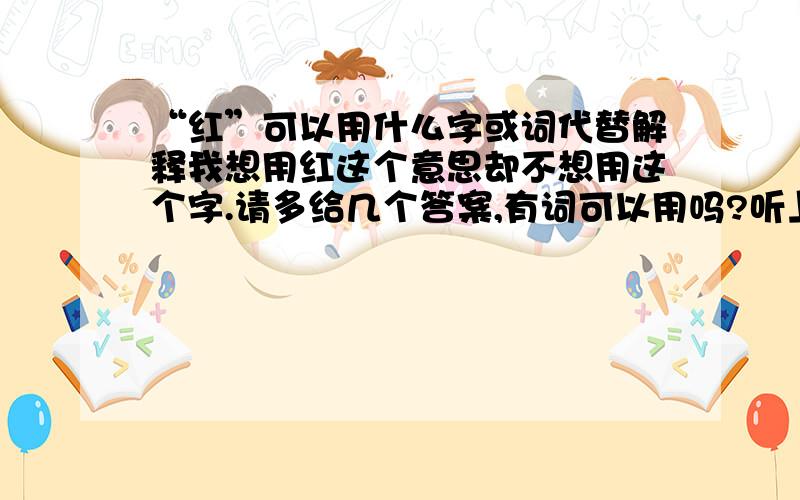 “红”可以用什么字或词代替解释我想用红这个意思却不想用这个字.请多给几个答案,有词可以用吗?听上去有古典韵味的.