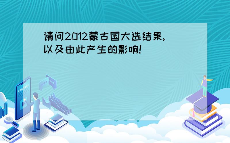 请问2012蒙古国大选结果,以及由此产生的影响!