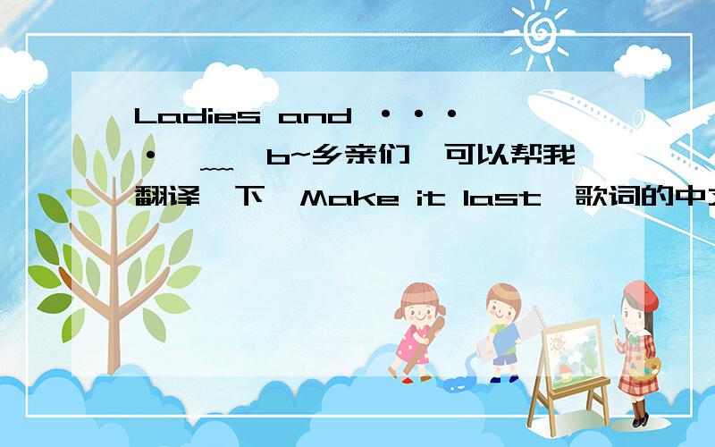 Ladies and ····⊙﹏⊙b~乡亲们,可以帮我翻译一下《Make it last》歌词的中文意思吗?Make it last,make it lastYou,me togetherMake it last,make it lastNow,forever,now startOne second,two seconds,I reckonWe'll have a blast if we m