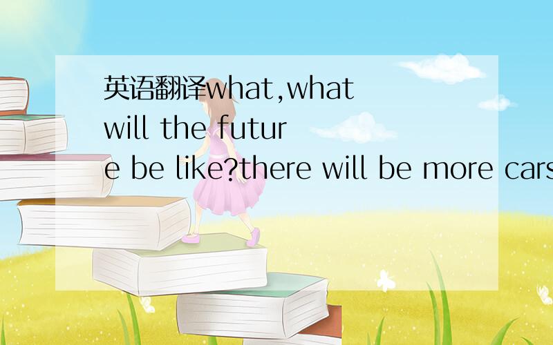 英语翻译what,what will the future be like?there will be more cars and pollution on the earth.there will be more peace and no wars on the earth.there will be happiness everywhere.do you think so?what,what will the future be like?i think people wil